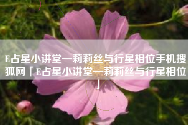 E占星小讲堂—莉莉丝与行星相位手机搜狐网「E占星小讲堂—莉莉丝与行星相位」