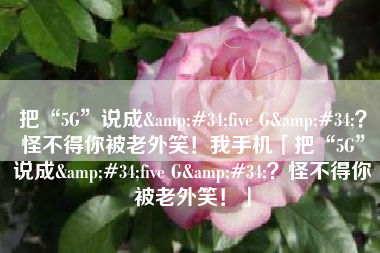 把“5G”说成&#34;five G&#34;？怪不得你被老外笑！我手机「把“5G”说成&#34;five G&#34;？怪不得你被老外笑！」