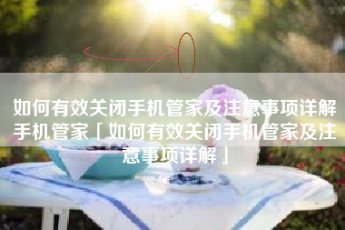 如何有效关闭手机管家及注意事项详解手机管家「如何有效关闭手机管家及注意事项详解」