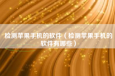 检测苹果手机的软件（检测苹果手机的软件有哪些）
