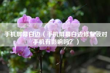 手机屏幕白边（手机屏幕白边修复液对手机有影响吗？）