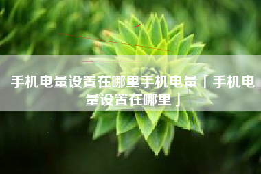 手机电量设置在哪里手机电量「手机电量设置在哪里」