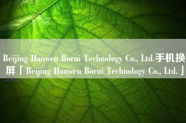 Beijing Hanwen Borui Technology Co., Ltd.手机换屏「Beijing Hanwen Borui Technology Co., Ltd.」