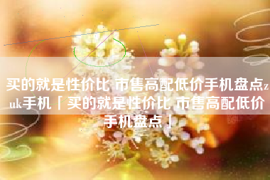 买的就是性价比 市售高配低价手机盘点zuk手机「买的就是性价比 市售高配低价手机盘点」