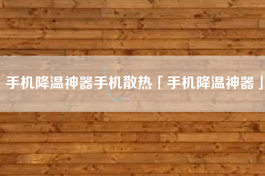 手机降温神器手机散热「手机降温神器」