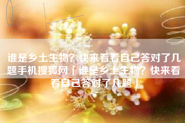 谁是乡土生物？快来看看自己答对了几题手机搜狐网「谁是乡土生物？快来看看自己答对了几题」