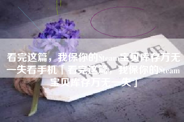 看完这篇，我保你的Steam宝贝库存万无一失看手机「看完这篇，我保你的Steam宝贝库存万无一失」