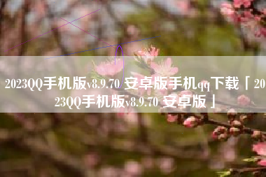 2023QQ手机版v8.9.70 安卓版手机qq下载「2023QQ手机版v8.9.70 安卓版」