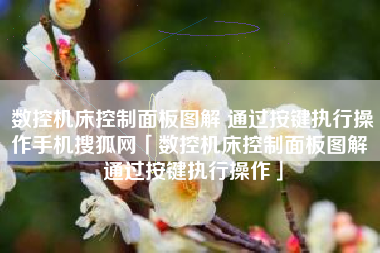 数控机床控制面板图解 通过按键执行操作手机搜狐网「数控机床控制面板图解 通过按键执行操作」