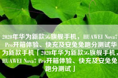 2020年华为新款5G旗舰手机，HUAWEI Nova7 Pro开箱体验、快充及安兔兔跑分测试华为新款手机「2020年华为新款5G旗舰手机，HUAWEI Nova7 Pro开箱体验、快充及安兔兔跑分测试」