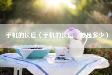 手机的长度（手机的长度一般是多少）