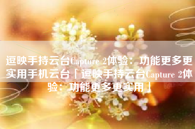 逗映手持云台Capture 2体验：功能更多更实用手机云台「逗映手持云台Capture 2体验：功能更多更实用」