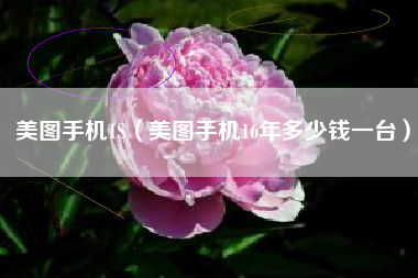 美图手机1S（美图手机16年多少钱一台）