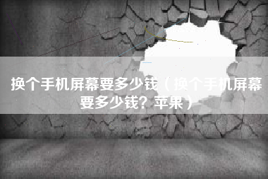 换个手机屏幕要多少钱（换个手机屏幕要多少钱？苹果）