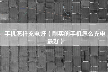 手机怎样充电好（刚买的手机怎么充电最好）