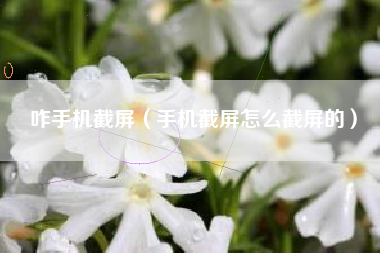 咋手机截屏（手机截屏怎么截屏的）