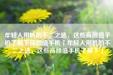 年轻人用机的不二之选，这些高颜值手机了解下高颜值手机「年轻人用机的不二之选，这些高颜值手机了解下」