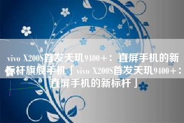 vivo X200S首发天玑9400+：直屏手机的新标杆旗舰手机「vivo X200S首发天玑9400+：直屏手机的新标杆」