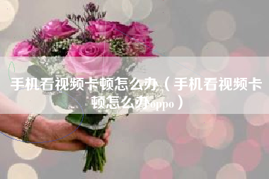 手机看视频卡顿怎么办（手机看视频卡顿怎么办oppo）