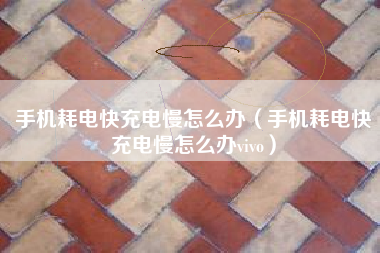 手机耗电快充电慢怎么办（手机耗电快充电慢怎么办vivo）