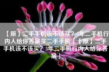 【原】二手手机该不该买？5年二手机行内人给你答案买二手手机「【原】二手手机该不该买？5年二手机行内人给你答案」