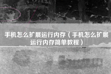 手机怎么扩展运行内存（手机怎么扩展运行内存简单教程）