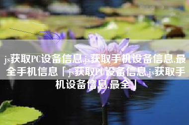 js获取PC设备信息,js获取手机设备信息,最全手机信息「js获取PC设备信息,js获取手机设备信息,最全」 js获取PC设备信息,js获取手机设备信息,最全手机信息「js获取PC设备信息,js获取手机设备信息,最全」