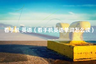 看手机 英语（看手机英语单词怎么读）