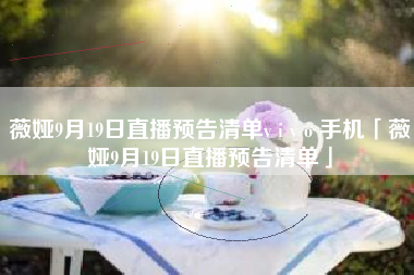 薇娅9月19日直播预告清单v i v o 手机「薇娅9月19日直播预告清单」