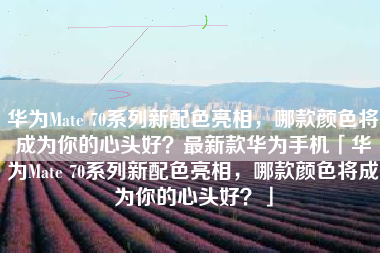华为Mate 70系列新配色亮相，哪款颜色将成为你的心头好？最新款华为手机「华为Mate 70系列新配色亮相，哪款颜色将成为你的心头好？」