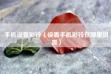 手机设置彩铃（设置手机彩铃在哪里设置）