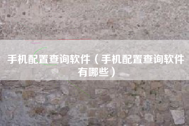 手机配置查询软件（手机配置查询软件有哪些）