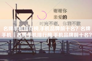 名牌手机排行榜,手机品牌前十名？名牌手机「名牌手机排行榜,手机品牌前十名？」