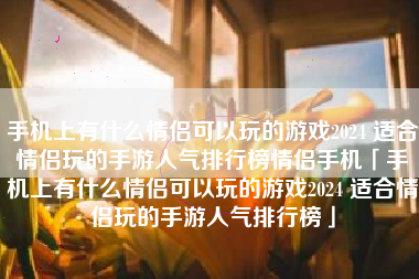 手机上有什么情侣可以玩的游戏2024 适合情侣玩的手游人气排行榜情侣手机「手机上有什么情侣可以玩的游戏2024 适合情侣玩的手游人气排行榜」