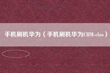 手机刷机华为（手机刷机华为CHM-cloo）