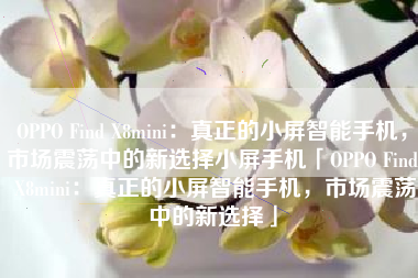 OPPO Find X8mini：真正的小屏智能手机，市场震荡中的新选择小屏手机「OPPO Find X8mini：真正的小屏智能手机，市场震荡中的新选择」