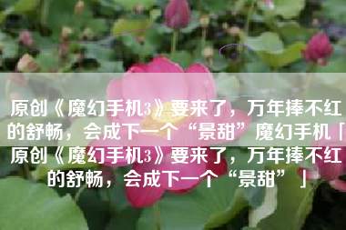 原创《魔幻手机3》要来了，万年捧不红的舒畅，会成下一个“景甜”魔幻手机「原创《魔幻手机3》要来了，万年捧不红的舒畅，会成下一个“景甜”」