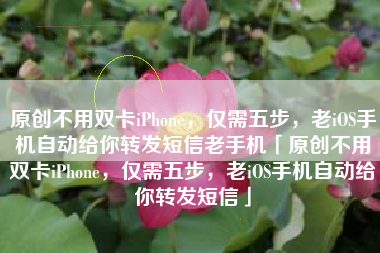 原创不用双卡iPhone，仅需五步，老iOS手机自动给你转发短信老手机「原创不用双卡iPhone，仅需五步，老iOS手机自动给你转发短信」