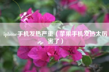 iphone手机发热严重（苹果手机发热太厉害了）
