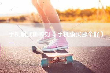 手机膜买哪种好（手机膜买哪个好）