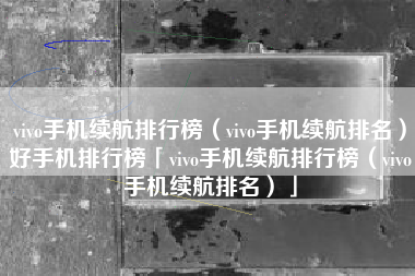 vivo手机续航排行榜（vivo手机续航排名）好手机排行榜「vivo手机续航排行榜（vivo手机续航排名）」