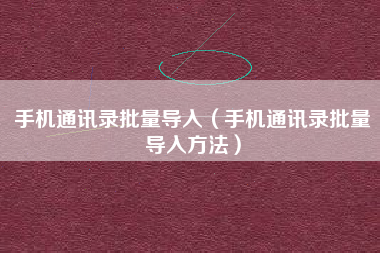 手机通讯录批量导入（手机通讯录批量导入方法）