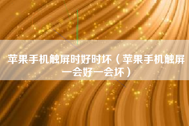 苹果手机触屏时好时坏（苹果手机触屏一会好一会坏）