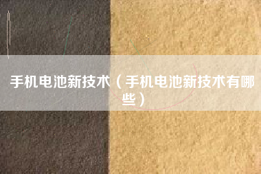 手机电池新技术（手机电池新技术有哪些）