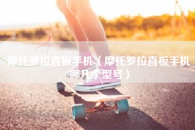摩托罗拉直板手机（摩托罗拉直板手机哪几个型号）