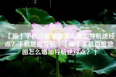 【原】手机百度地图怎么增加导航途经点？手机地图导航「【原】手机百度地图怎么增加导航途经点？」