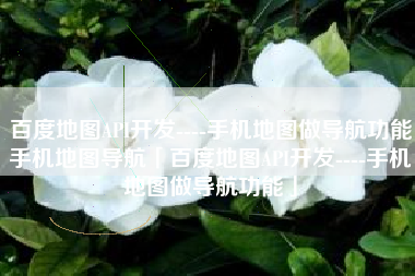 百度地图API开发----手机地图做导航功能手机地图导航「百度地图API开发----手机地图做导航功能」