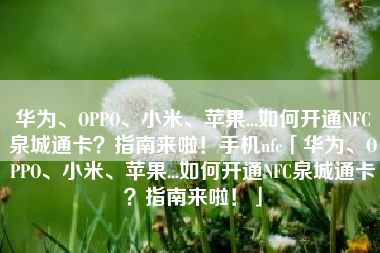 华为、OPPO、小米、苹果...如何开通NFC泉城通卡？指南来啦！手机nfc「华为、OPPO、小米、苹果...如何开通NFC泉城通卡？指南来啦！」