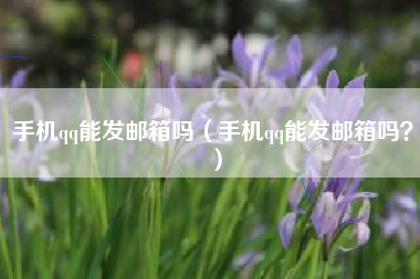 手机qq能发邮箱吗（手机qq能发邮箱吗？）