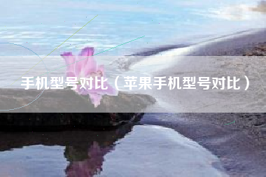 手机型号对比（苹果手机型号对比）